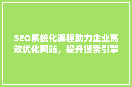 SEO系统化课程助力企业高效优化网站，提升搜索引擎排名