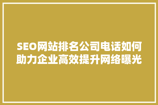 SEO网站排名公司电话如何助力企业高效提升网络曝光度 360搜优化