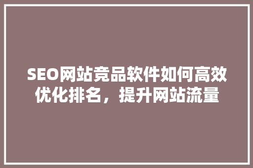 SEO网站竞品软件如何高效优化排名，提升网站流量