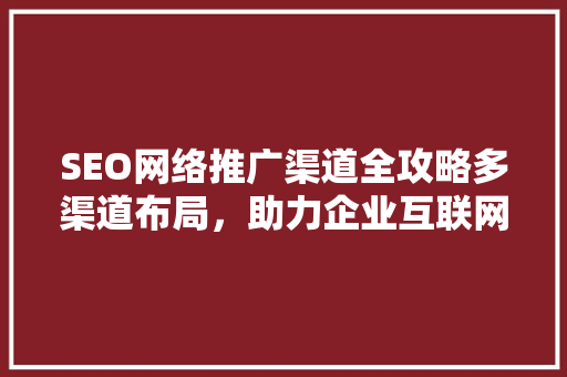 SEO网络推广渠道全攻略多渠道布局，助力企业互联网营销