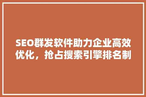 SEO群发软件助力企业高效优化，抢占搜索引擎排名制高点 网站开发