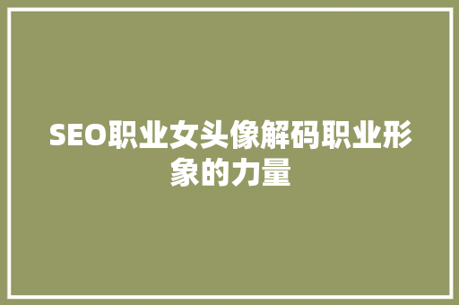 SEO职业女头像解码职业形象的力量