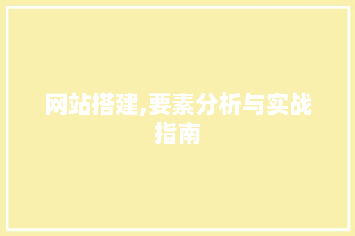 网站搭建,要素分析与实战指南 网站搭建,要素分析与实战指南 AI技术学习