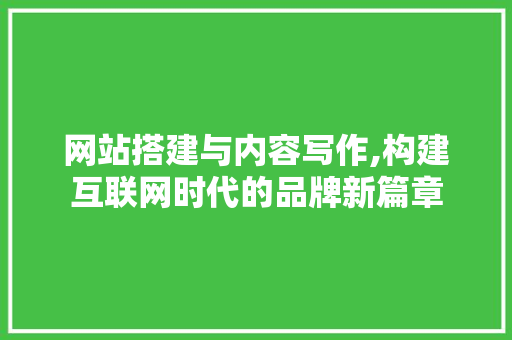 网站搭建与内容写作,构建互联网时代的品牌新篇章 网站搭建与内容写作,构建互联网时代的品牌新篇章 AI技术学习