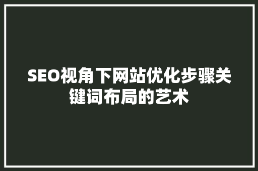 SEO视角下网站优化步骤关键词布局的艺术 360搜优化