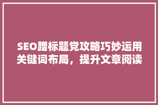 SEO蹭标题党攻略巧妙运用关键词布局，提升文章阅读体验