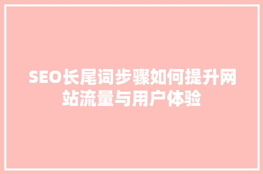 SEO长尾词步骤如何提升网站流量与用户体验