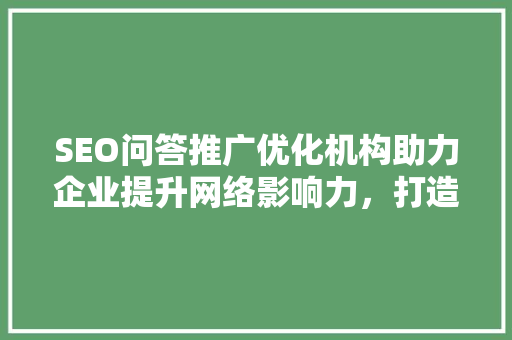 SEO问答推广优化机构助力企业提升网络影响力，打造高效网络营销步骤 搜狗优化