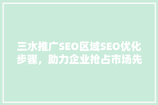 三水推广SEO区域SEO优化步骤，助力企业抢占市场先机 AI技术学习