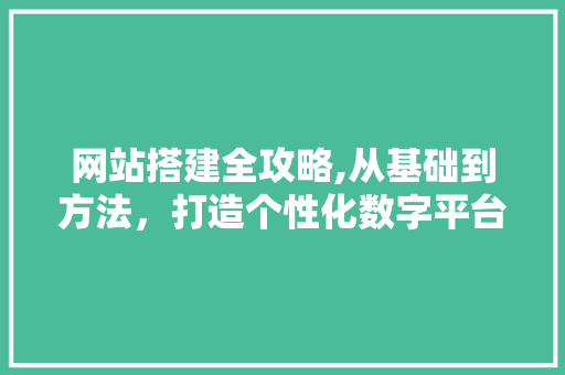 网站搭建全攻略,从基础到方法，打造个性化数字平台 网站搭建全攻略,从基础到方法，打造个性化数字平台 搜狗优化