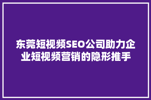东莞短视频SEO公司助力企业短视频营销的隐形推手