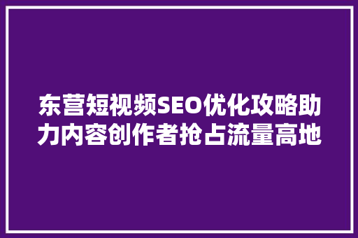 东营短视频SEO优化攻略助力内容创作者抢占流量高地
