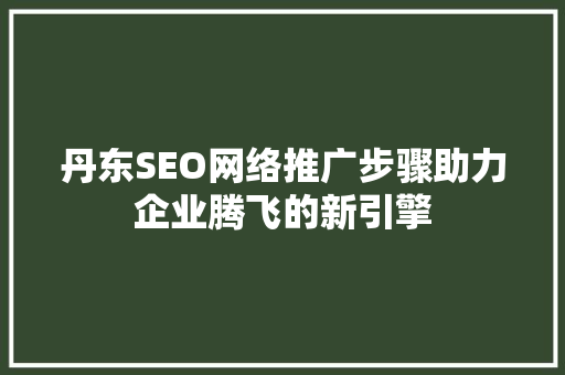 丹东SEO网络推广步骤助力企业腾飞的新引擎