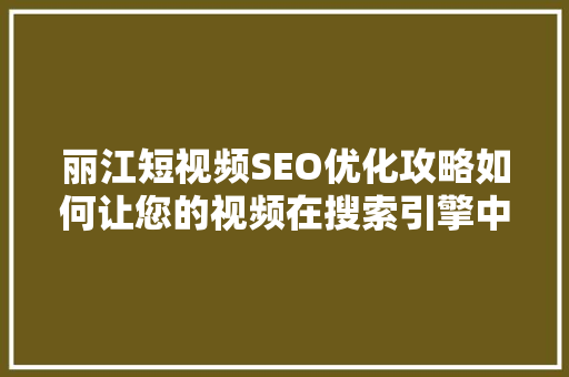 丽江短视频SEO优化攻略如何让您的视频在搜索引擎中脱颖而出