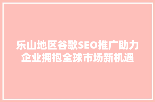 乐山地区谷歌SEO推广助力企业拥抱全球市场新机遇