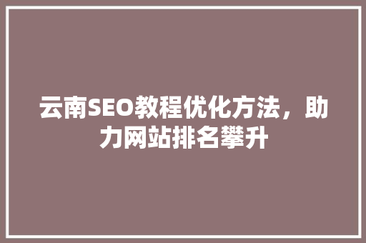 云南SEO教程优化方法，助力网站排名攀升