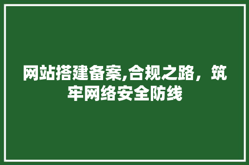 网站搭建备案,合规之路，筑牢网络安全防线