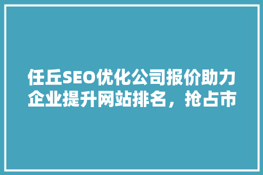 任丘SEO优化公司报价助力企业提升网站排名，抢占市场先机 百度算法