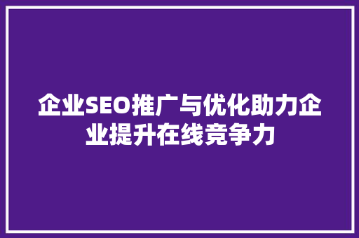 企业SEO推广与优化助力企业提升在线竞争力
