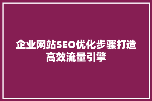 企业网站SEO优化步骤打造高效流量引擎
