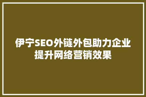 伊宁SEO外链外包助力企业提升网络营销效果