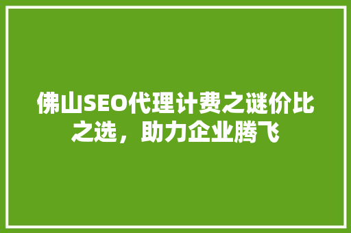 佛山SEO代理计费之谜价比之选，助力企业腾飞