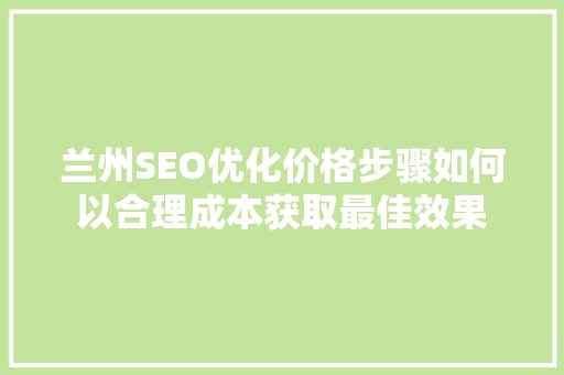 兰州SEO优化价格步骤如何以合理成本获取最佳效果