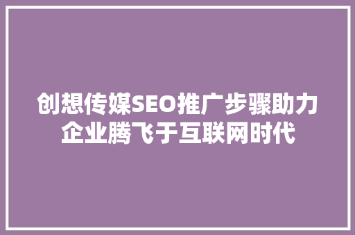 创想传媒SEO推广步骤助力企业腾飞于互联网时代 网站开发