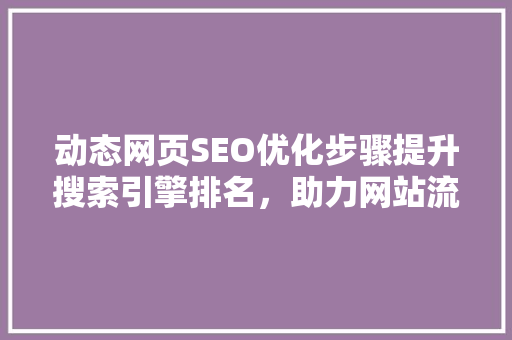 动态网页SEO优化步骤提升搜索引擎排名，助力网站流量增长 头条优化