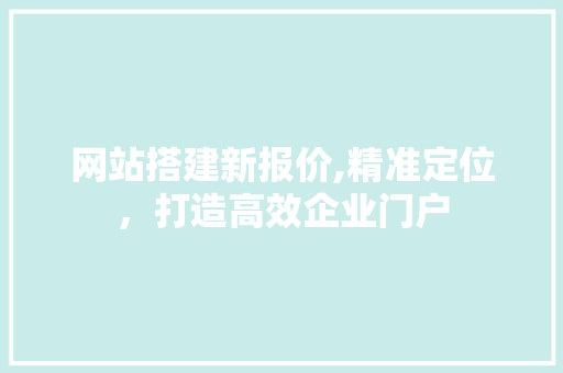 网站搭建新报价,精准定位，打造高效企业门户