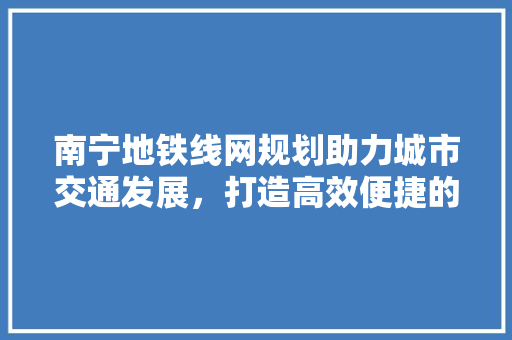 南宁地铁线网规划助力城市交通发展，打造高效便捷的出行新格局