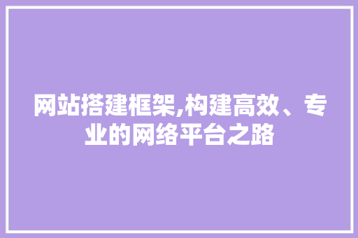 网站搭建框架,构建高效、专业的网络平台之路 网站搭建框架,构建高效、专业的网络平台之路 小程序开发