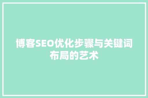 博客SEO优化步骤与关键词布局的艺术 头条优化