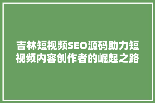 吉林短视频SEO源码助力短视频内容创作者的崛起之路