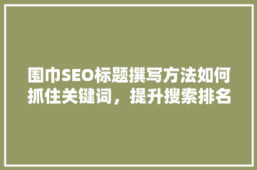 围巾SEO标题撰写方法如何抓住关键词，提升搜索排名