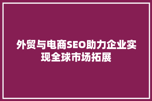 外贸与电商SEO助力企业实现全球市场拓展