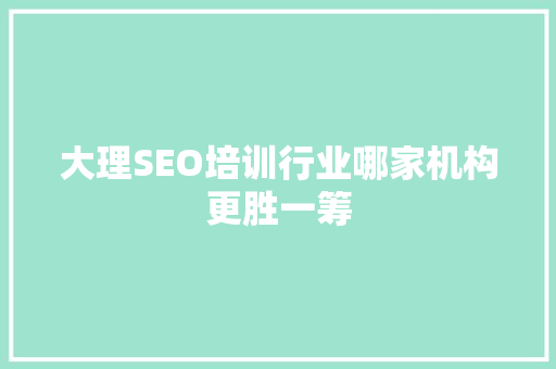 大理SEO培训行业哪家机构更胜一筹