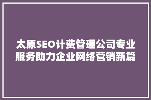 太原SEO计费管理公司专业服务助力企业网络营销新篇章