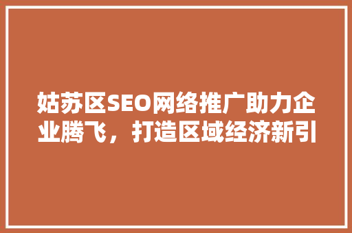 姑苏区SEO网络推广助力企业腾飞，打造区域经济新引擎
