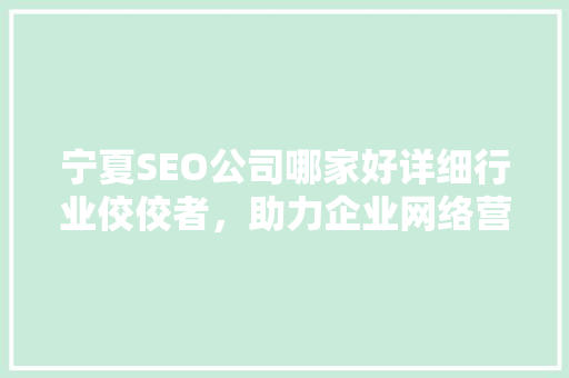 宁夏SEO公司哪家好详细行业佼佼者，助力企业网络营销腾飞 搜狗优化
