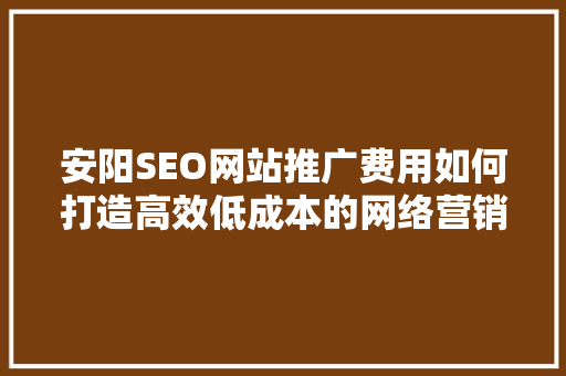 安阳SEO网站推广费用如何打造高效低成本的网络营销步骤