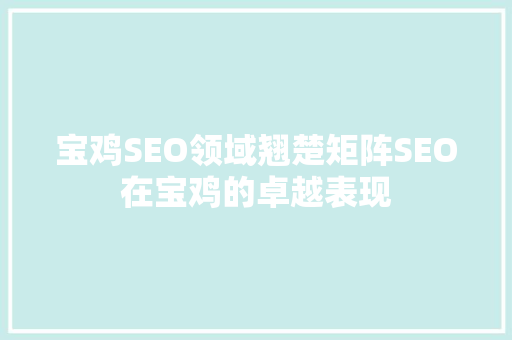 宝鸡SEO领域翘楚矩阵SEO在宝鸡的卓越表现