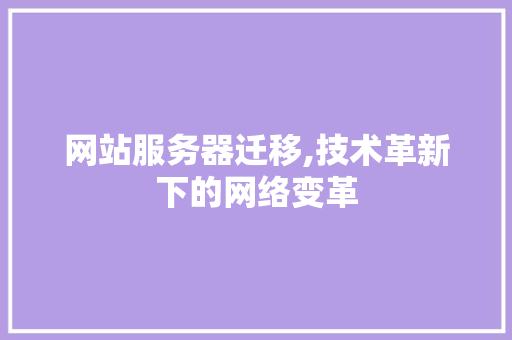 网站服务器迁移,技术革新下的网络变革