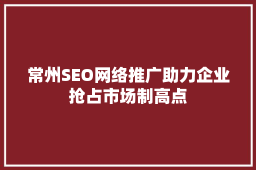 常州SEO网络推广助力企业抢占市场制高点