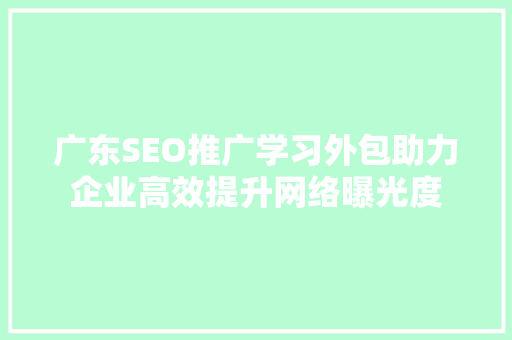 广东SEO推广学习外包助力企业高效提升网络曝光度