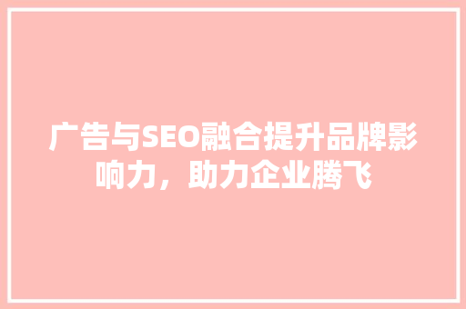 广告与SEO融合提升品牌影响力，助力企业腾飞