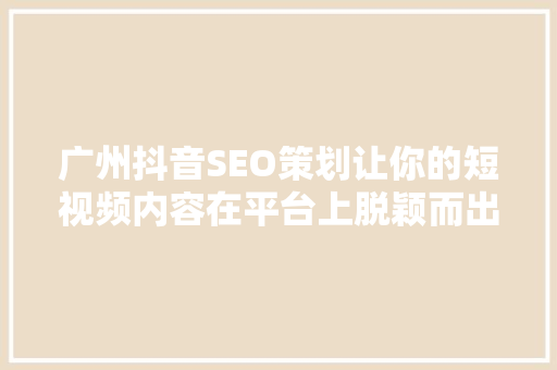 广州抖音SEO策划让你的短视频内容在平台上脱颖而出 头条优化