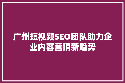 广州短视频SEO团队助力企业内容营销新趋势 网站优化
