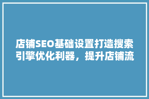 店铺SEO基础设置打造搜索引擎优化利器，提升店铺流量与转化率 网站优化