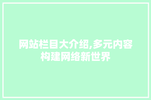 网站栏目大介绍,多元内容构建网络新世界 网站优化 网站栏目大介绍,多元内容构建网络新世界 网站栏目大介绍,多元内容构建网络新世界 网站优化